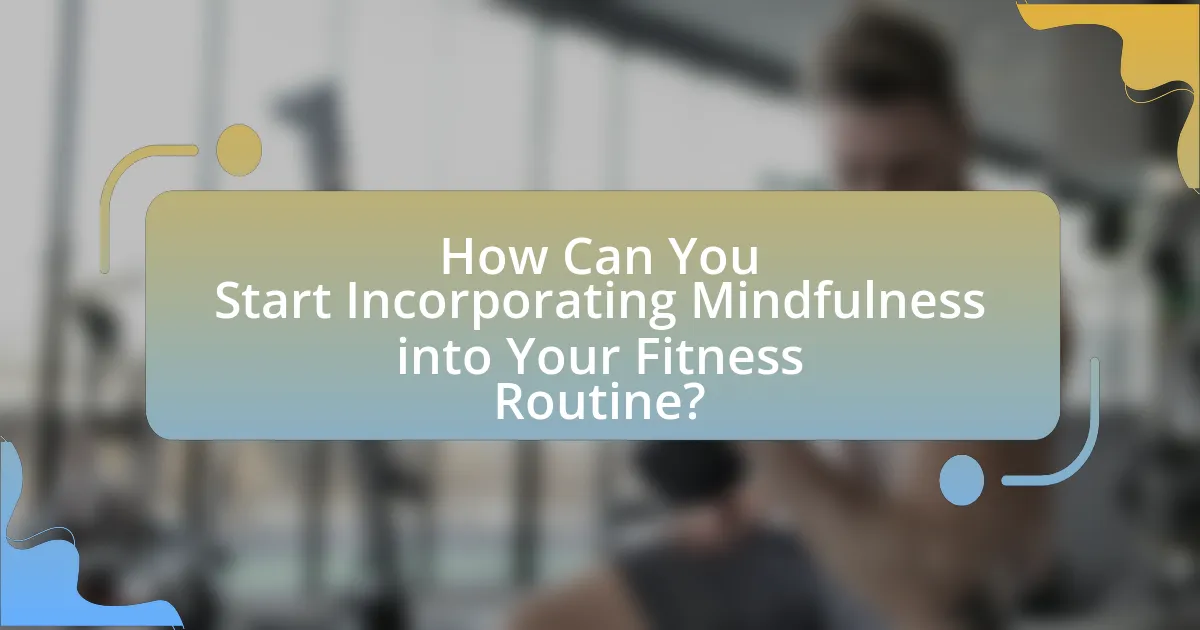 How Can You Start Incorporating Mindfulness into Your Fitness Routine?